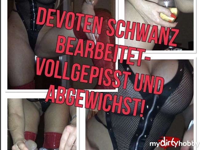 Devoten geilen Schwanz bepisst, bearbeitet und abgewichst!!!